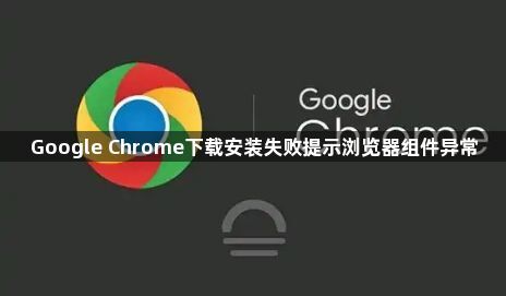 Google Chrome下载安装失败提示浏览器组件异常1