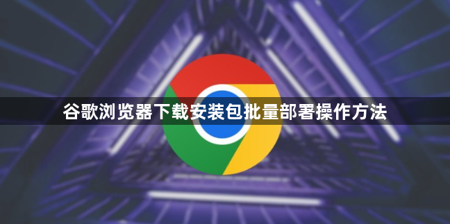 谷歌浏览器下载安装包批量部署操作方法1