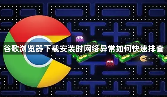 谷歌浏览器下载安装时网络异常如何快速排查1