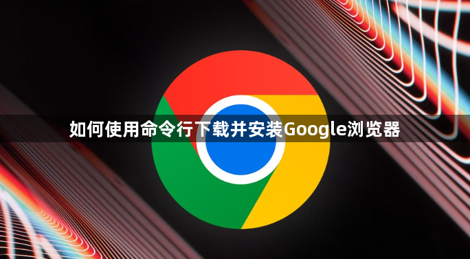 如何使用命令行下载并安装Google浏览器1