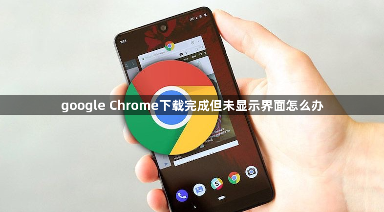 google Chrome下载完成但未显示界面怎么办1