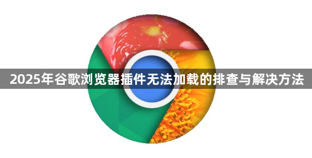 2025年谷歌浏览器插件无法加载的排查与解决方法1
