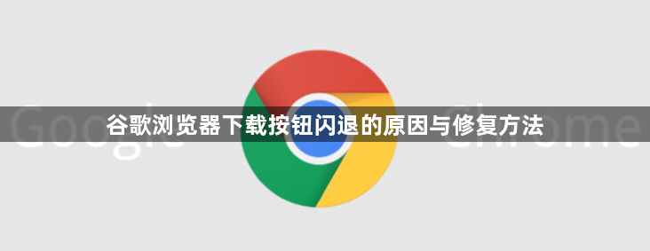 谷歌浏览器下载按钮闪退的原因与修复方法1