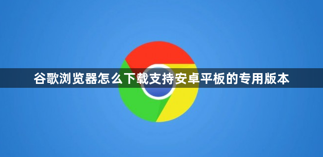 谷歌浏览器怎么下载支持安卓平板的专用版本1
