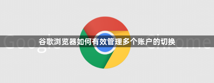 谷歌浏览器如何有效管理多个账户的切换1