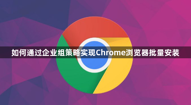 如何通过企业组策略实现Chrome浏览器批量安装1