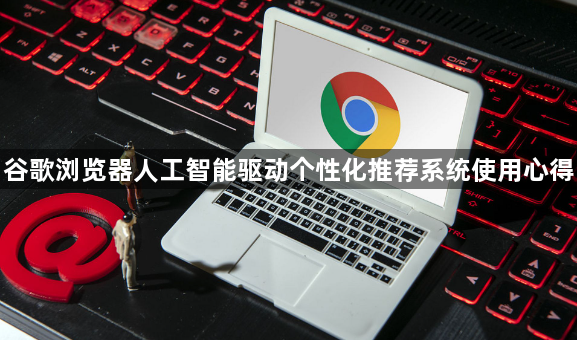 谷歌浏览器人工智能驱动个性化推荐系统使用心得1