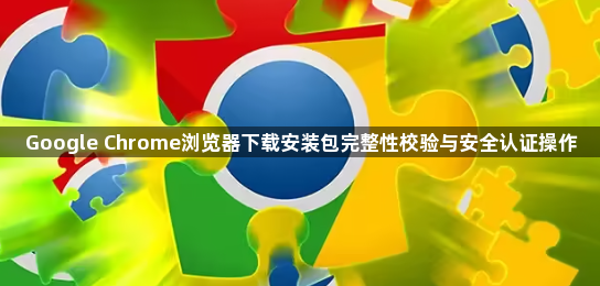 Google Chrome浏览器下载安装包完整性校验与安全认证操作1