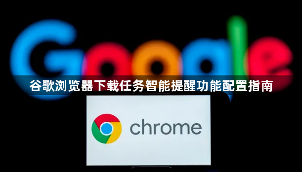 谷歌浏览器下载任务智能提醒功能配置指南1
