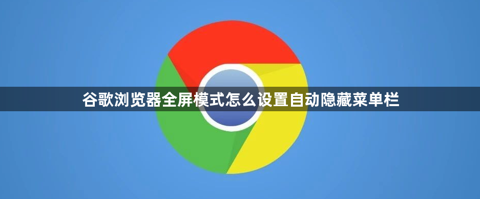 谷歌浏览器全屏模式怎么设置自动隐藏菜单栏1