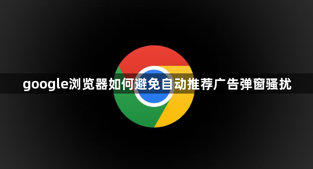 google浏览器如何避免自动推荐广告弹窗骚扰1