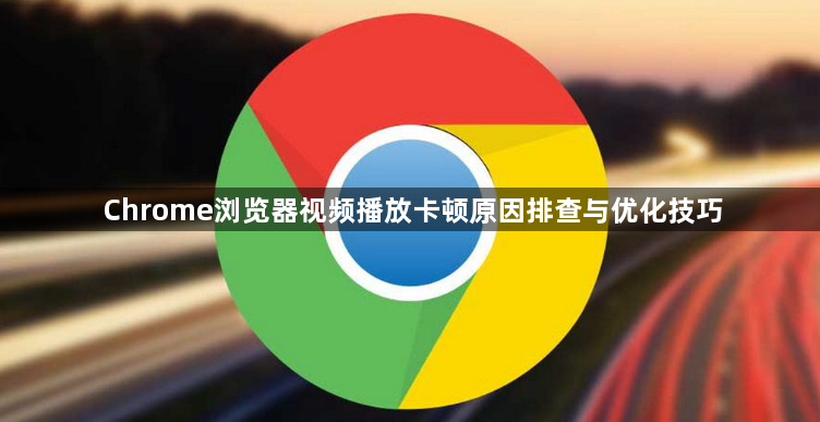 Chrome浏览器视频播放卡顿原因排查与优化技巧1