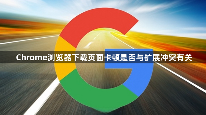 Chrome浏览器下载页面卡顿是否与扩展冲突有关1
