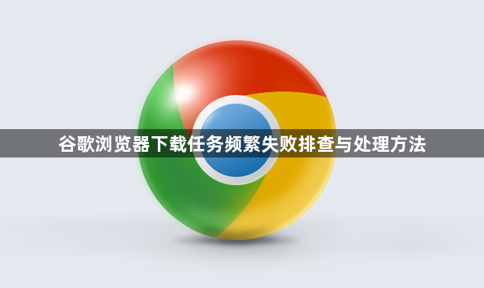 谷歌浏览器下载任务频繁失败排查与处理方法1