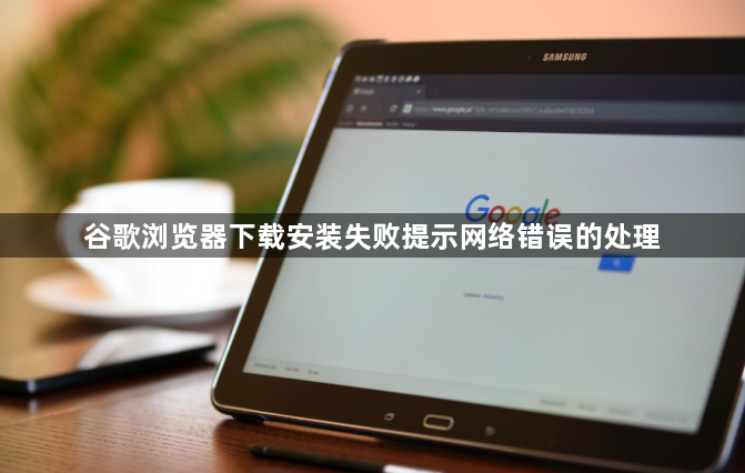 谷歌浏览器下载安装失败提示网络错误的处理1