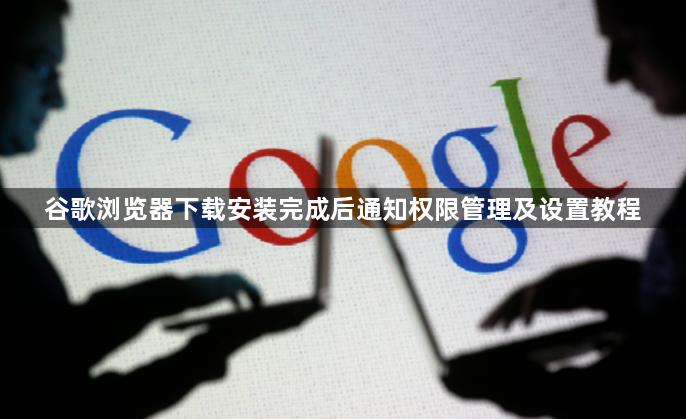 谷歌浏览器下载安装完成后通知权限管理及设置教程1