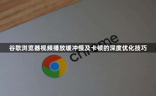 谷歌浏览器视频播放缓冲慢及卡顿的深度优化技巧1