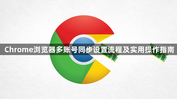 Chrome浏览器多账号同步设置流程及实用操作指南1