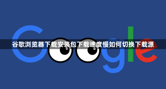 谷歌浏览器下载安装包下载速度慢如何切换下载源1