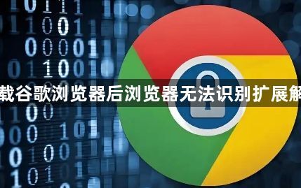 下载谷歌浏览器后浏览器无法识别扩展解决1