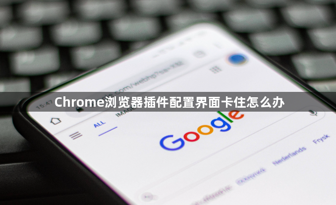 Chrome浏览器插件配置界面卡住怎么办1