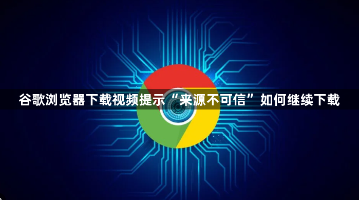 谷歌浏览器下载视频提示“来源不可信”如何继续下载1