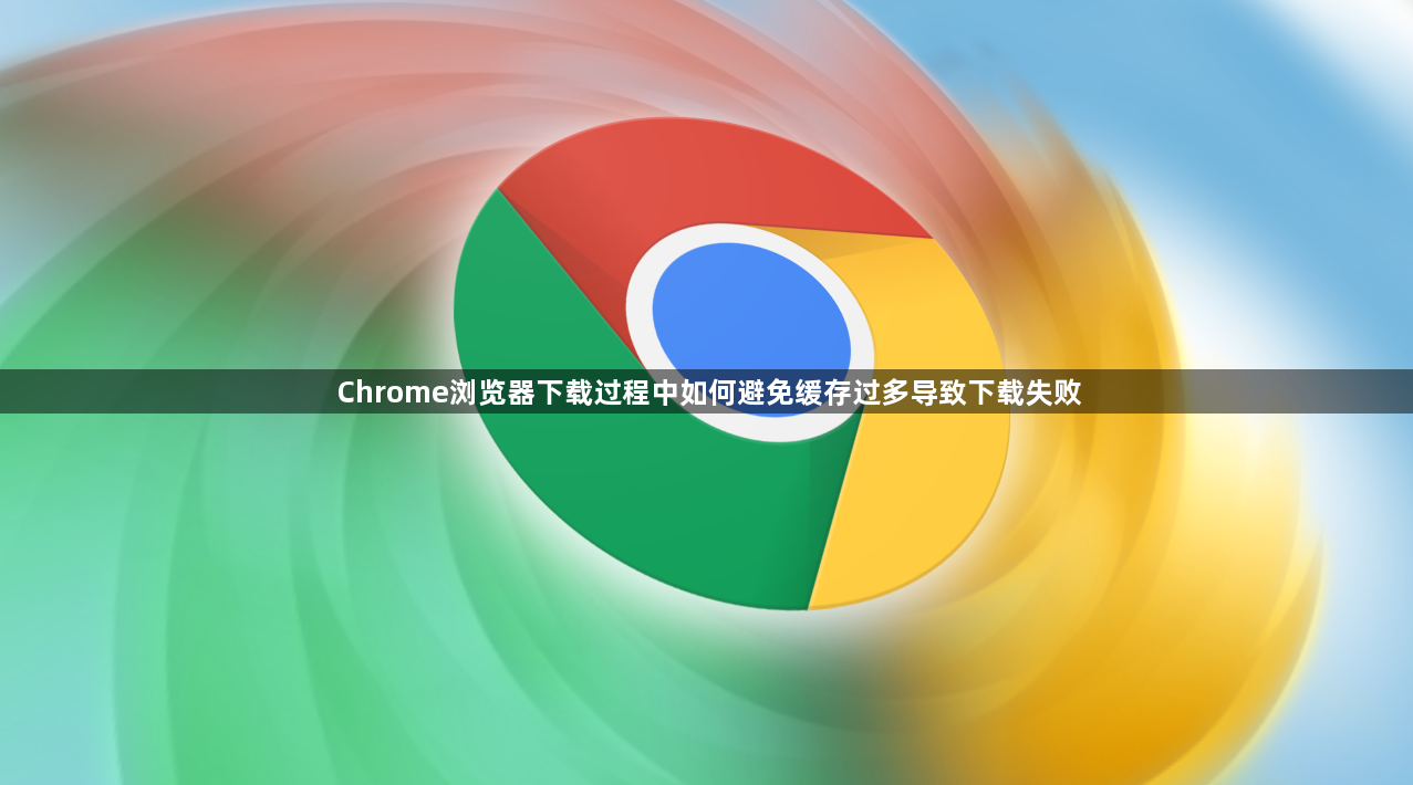 Chrome浏览器下载过程中如何避免缓存过多导致下载失败1