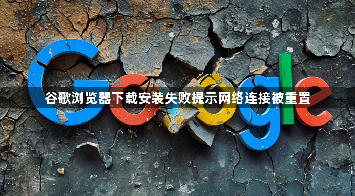 谷歌浏览器下载安装失败提示网络连接被重置1