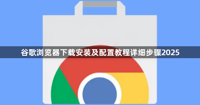 谷歌浏览器下载安装及配置教程详细步骤20251