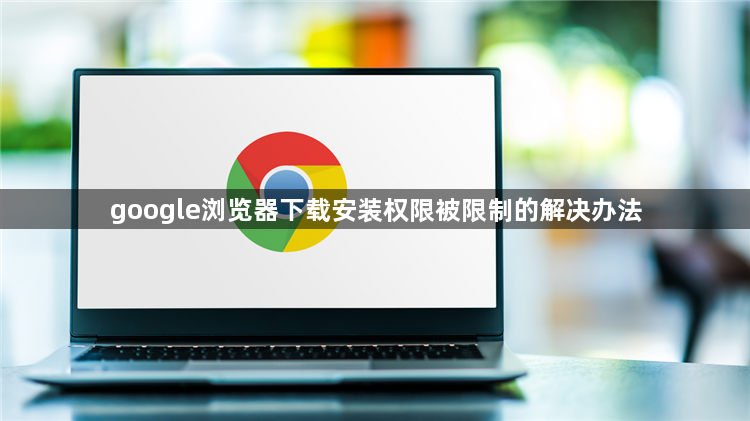 google浏览器下载安装权限被限制的解决办法1