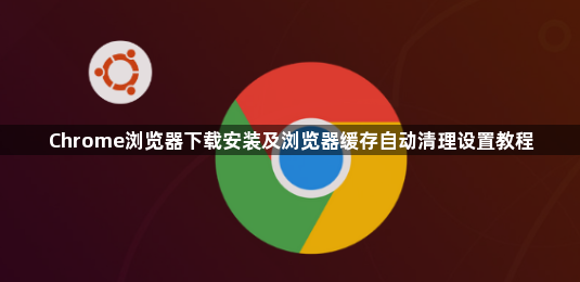 Chrome浏览器下载安装及浏览器缓存自动清理设置教程1