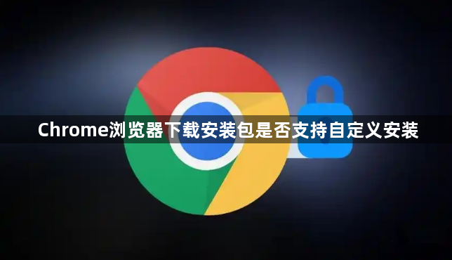 Chrome浏览器下载安装包是否支持自定义安装1