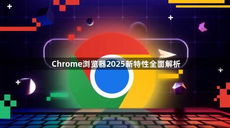 Chrome浏览器2025新特性全面解析1