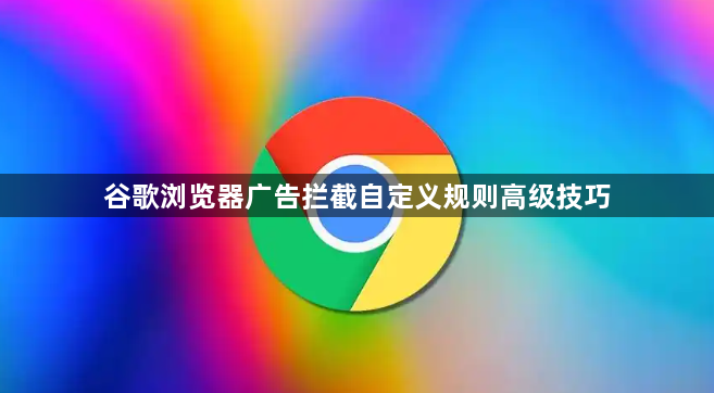 谷歌浏览器广告拦截自定义规则高级技巧1