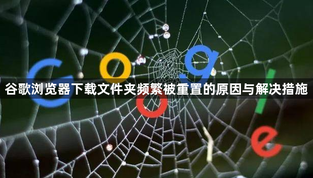 谷歌浏览器下载文件夹频繁被重置的原因与解决措施1
