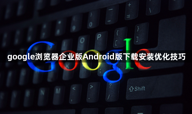 google浏览器企业版Android版下载安装优化技巧1