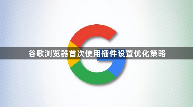 谷歌浏览器首次使用插件设置优化策略1