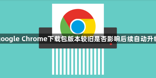 google Chrome下载包版本较旧是否影响后续自动升级1