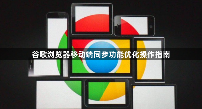 谷歌浏览器移动端同步功能优化操作指南1