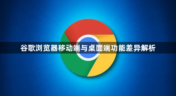 谷歌浏览器移动端与桌面端功能差异解析1