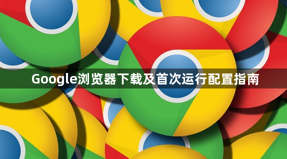 Google浏览器下载及首次运行配置指南1