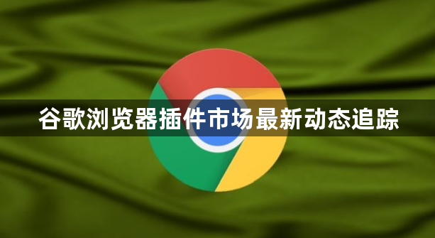 谷歌浏览器插件市场最新动态追踪1