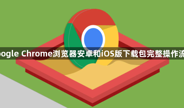 google Chrome浏览器安卓和iOS版下载包完整操作流程1