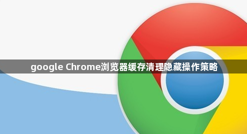 google Chrome浏览器缓存清理隐藏操作策略1