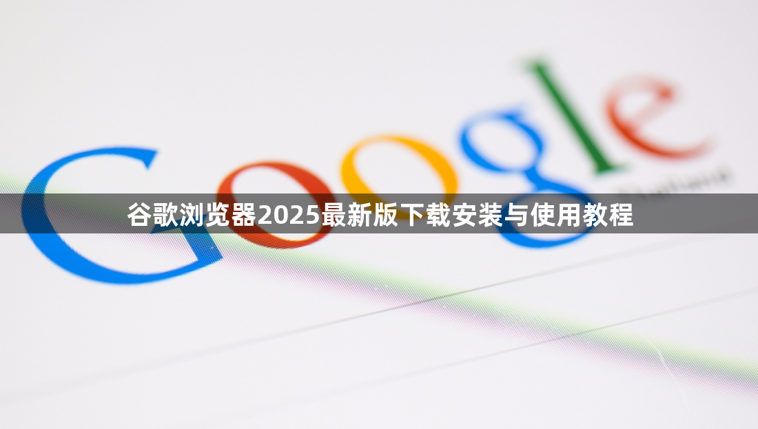 谷歌浏览器2025最新版下载安装与使用教程1