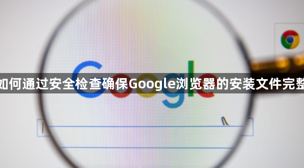 如何通过安全检查确保Google浏览器的安装文件完整1