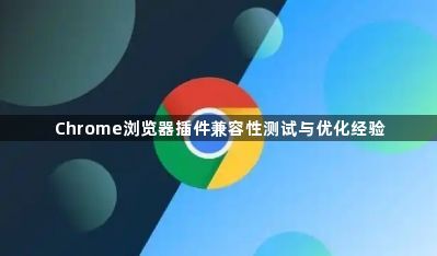 Chrome浏览器插件兼容性测试与优化经验1