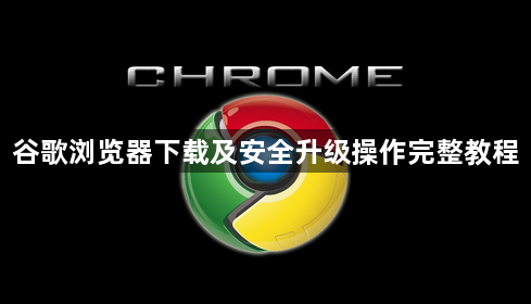 谷歌浏览器下载及安全升级操作完整教程1