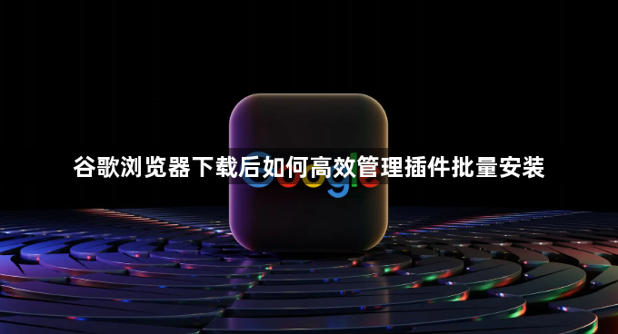 谷歌浏览器下载后如何高效管理插件批量安装1