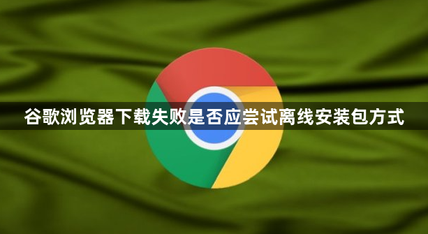 谷歌浏览器下载失败是否应尝试离线安装包方式1
